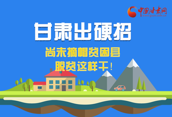 圖解|甘肅出硬招 尚未摘帽貧困縣這樣干！ 