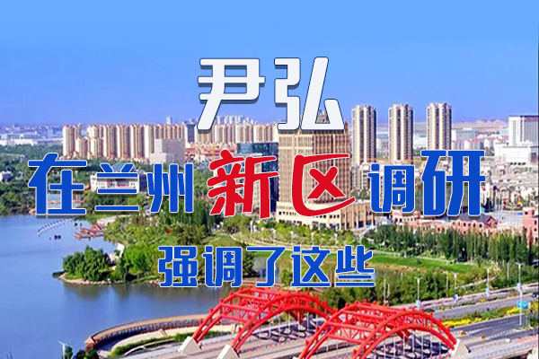 【甘快看·圖解】尹弘書記在蘭州新區(qū)調(diào)研時強調(diào)了這些！