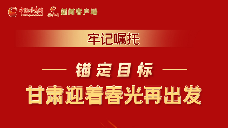 圖解|牢記囑托，錨定目標(biāo)，甘肅迎著春光再出發(fā)！
