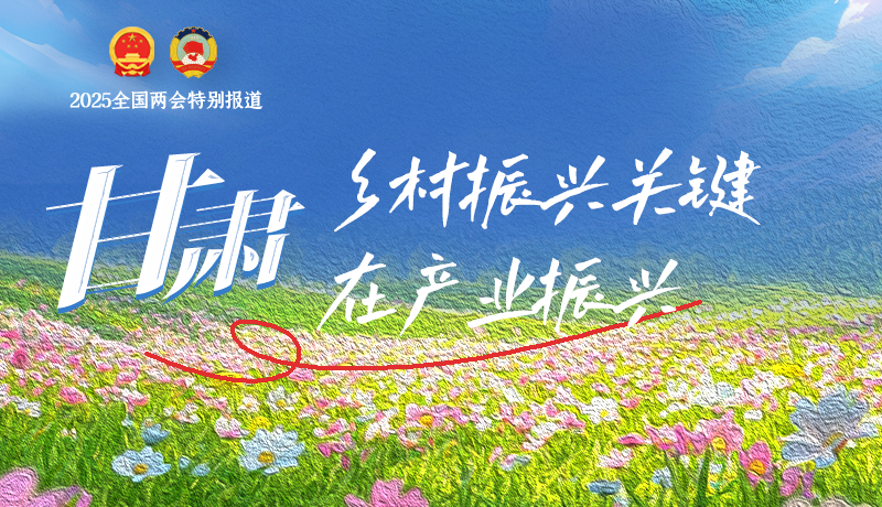 聚焦2025全國兩會|甘肅：鄉(xiāng)村振興關鍵在產業(yè)振興