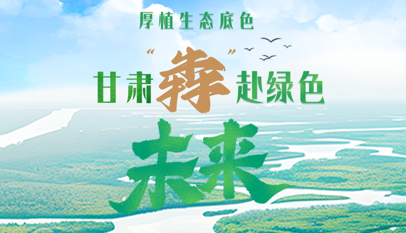 【甘快看】長圖|厚植生態(tài)底色，甘肅“犇”赴綠色未來