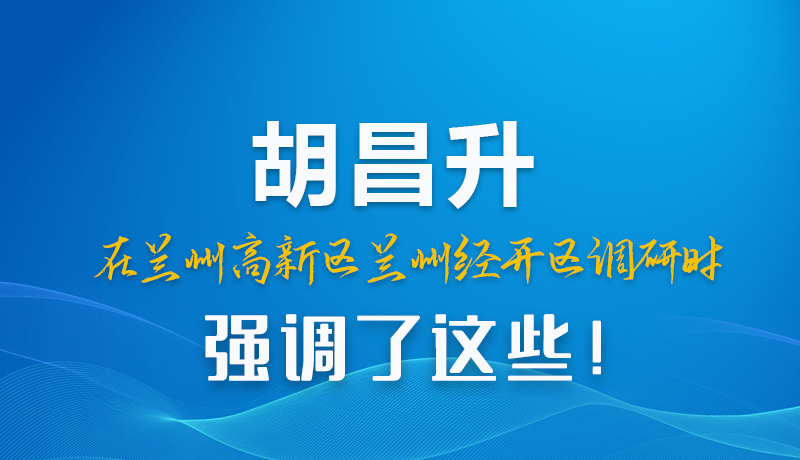 圖解|胡昌升在蘭州高新區(qū)蘭州經(jīng)開區(qū)調(diào)研時(shí)強(qiáng)調(diào)了這些！