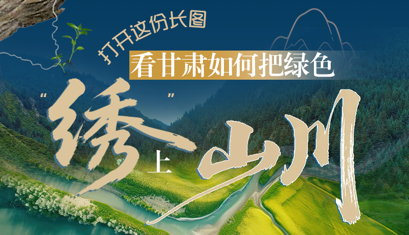 長(zhǎng)圖|打開這份長(zhǎng)圖，看甘肅如何把綠色“繡”上山川