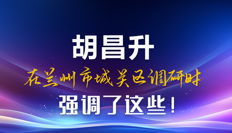圖解|胡昌升在蘭州市城關(guān)區(qū)調(diào)研時強(qiáng)調(diào)了這些！